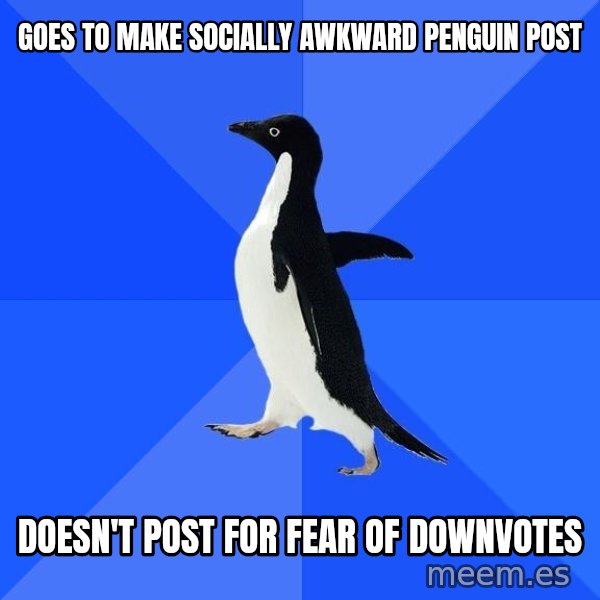 Socially Awkward Penguin meme: goes to make socially awkward penguin post / doesn't post for fear of downvotes