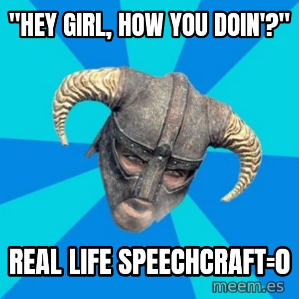 skyrim stan meme: "Hey girl, how you doin'?" / REAL LIFE SPEECHCRAFT=0