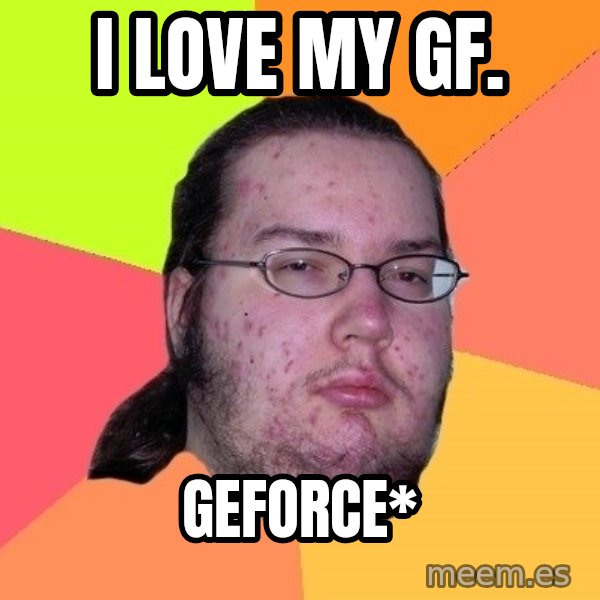 gordo granudo meme: I love my gf. / gEforce*