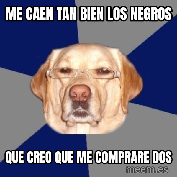 Racist Dog meme: me caen tan bien los negros / que creo que me comprare dos