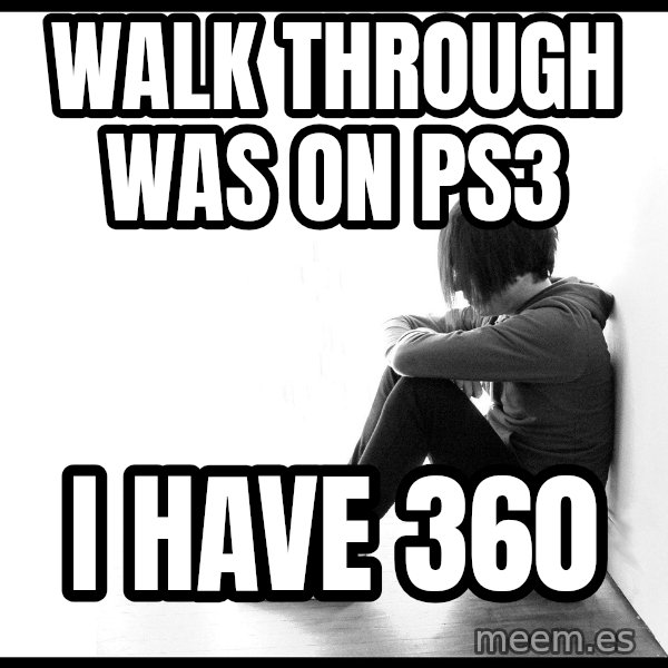 First World Problems meme: Walk through was on ps3 / I have 360