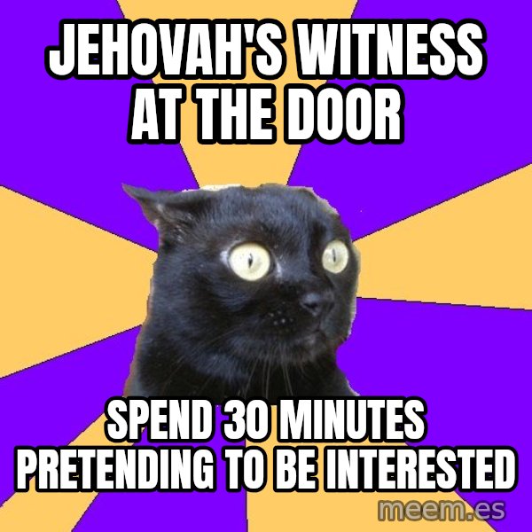 Anxiety Cat meme: jehovah's witness at the door / spend 30 minutes pretending to be interested