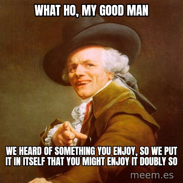 Joseph Ducreux meme: WHAT HO, MY GOOD MAN / WE HEARD OF SOMETHING YOU ENJOY, SO WE PUT IT IN ITSELF THAT YOU MIGHT ENJOY IT DOUBLY SO