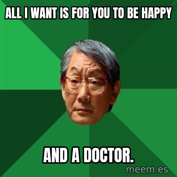 High Expectations Asian Father meme: ALL I WANT IS FOR YOU TO BE HAPPY / And a doctor.