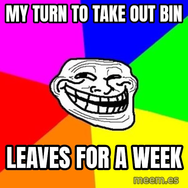 Trollface meme: My turn to take out bin / LEAves for a week