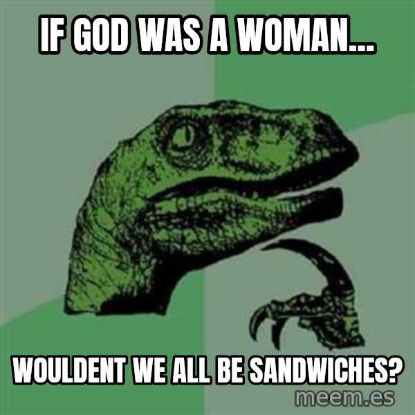 Philosoraptor meme: IF GOD WAS A WOMAN... / WOULDENT WE ALL BE SANDWICHES?