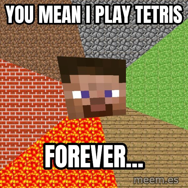 Minecraft Guy meme: you mean i play tetris / FOREVER...