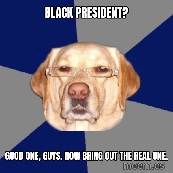 Racist Dawg meme: Black president? / Good one, guys. now bring out the real one.