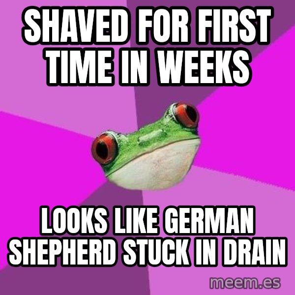 Foul Bachelorette Frog meme: shaved for first time in weeks / looks like german shepherd stuck in drain