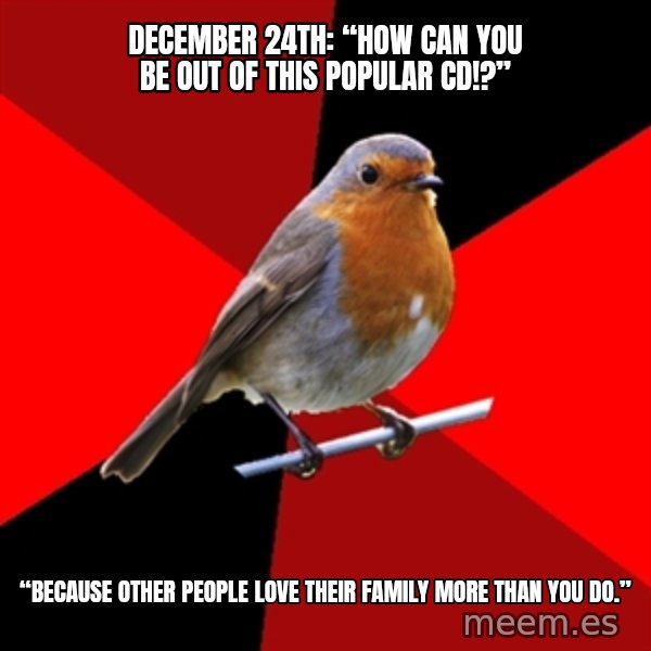 Retail Robin meme: December 24th: “How can you be out of this popular CD!?” / “Because other people love their family more than you do.”