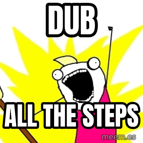 X ALL THE THINGS meme: Dub / ALL THE STEPS