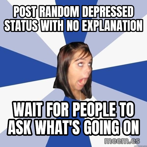 Annoying Facebook Girl meme: Post random depressed status with no explanation / wait for people to ask what's going on