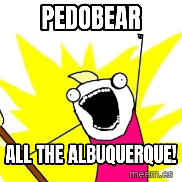 X ALL THE THINGS meme: PEDOBEAR / ALL THE ALBUQUERQUE!