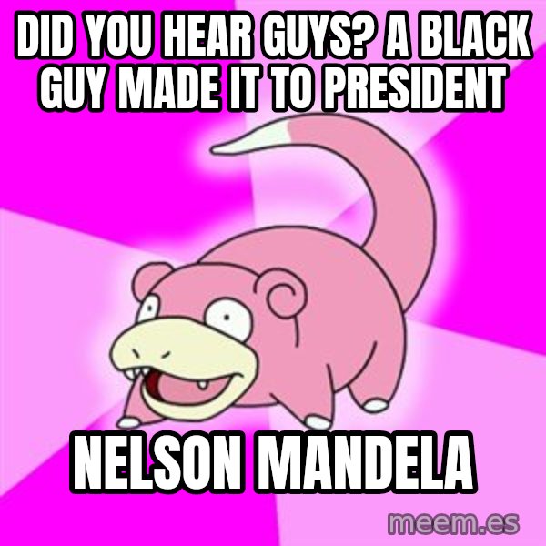Slowpoke meme: Did you hear guys? a black guy made it to president / nelson mandela