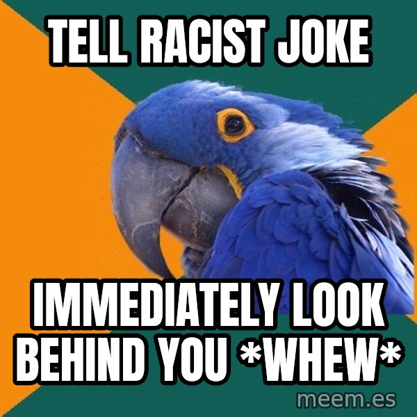 Paranoid Parrot meme: Tell racist joke / IMMEDIATELY look behind you *whew*