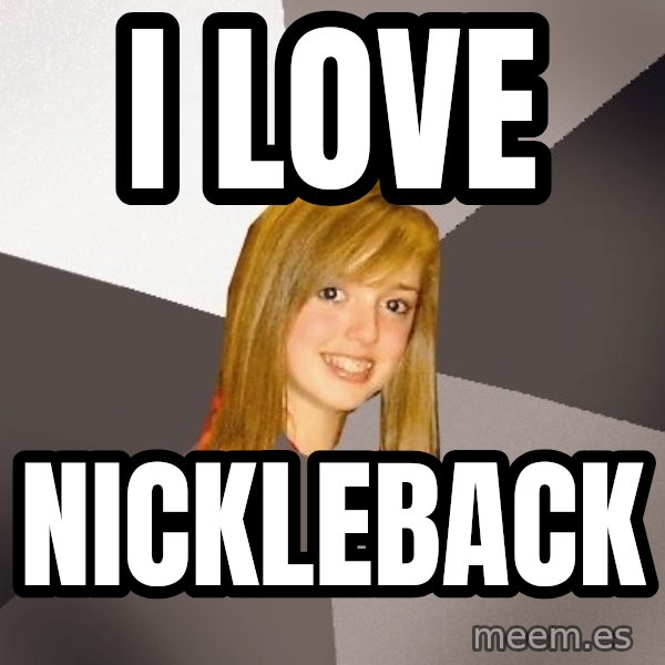 Musically Oblivious 8th Grader meme: i love / nickleback