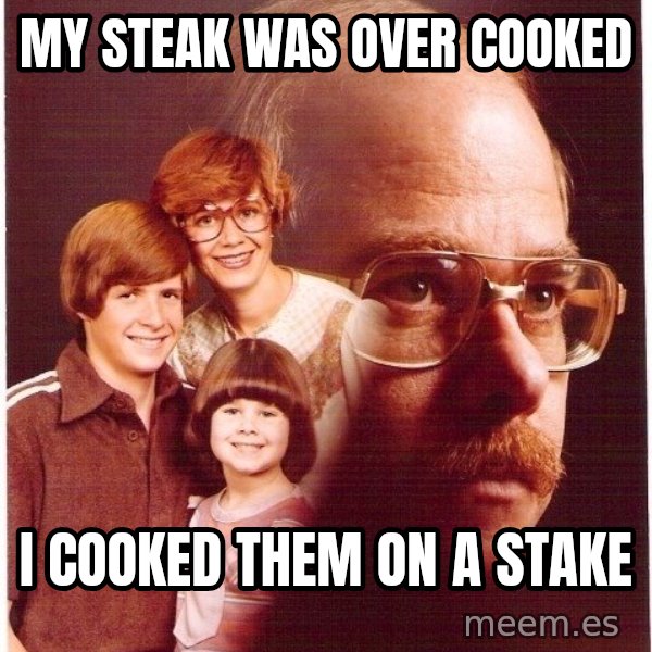 Vengeance Dad meme: my steak was over cooked / i cooked them on a stake