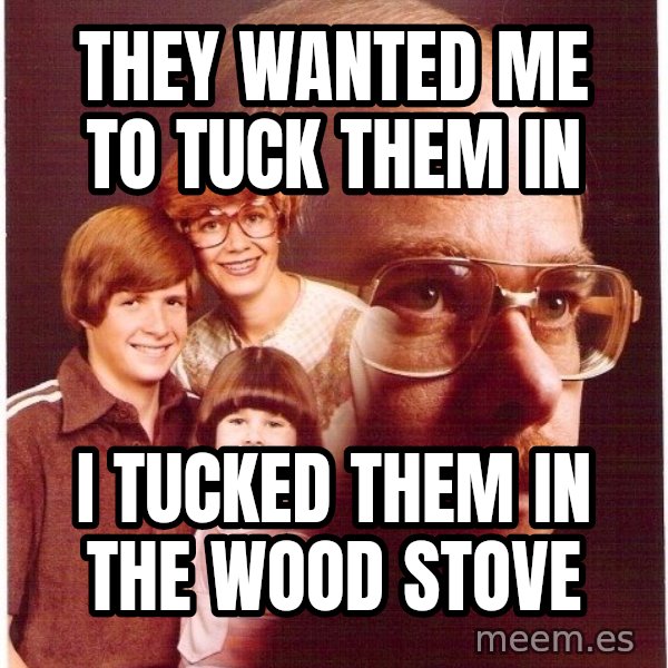 Vengeance Dad meme: they wanted me to tuck them in / i tucked them in the wood stove