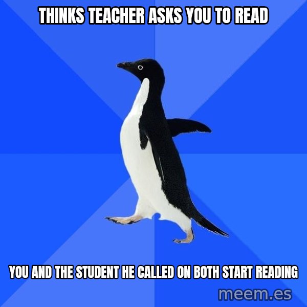 Socially Awkward Penguin meme: thinks teacher asks you to read / you and the student he called on both start reading