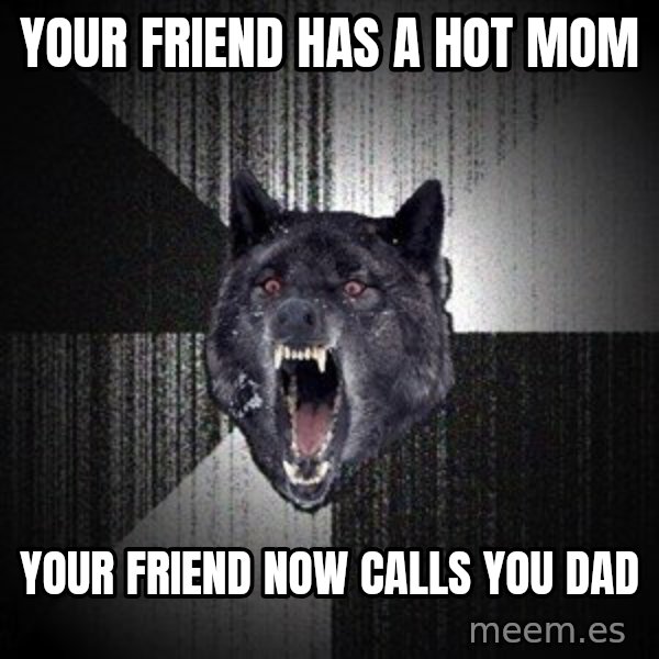 Insanity Wolf meme: your friend has a hot mom / your friend now calls you dad