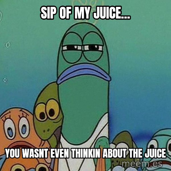 Serious Fish Spongebob meme: sip of my juice... / you wasnt even thinkin about the juice