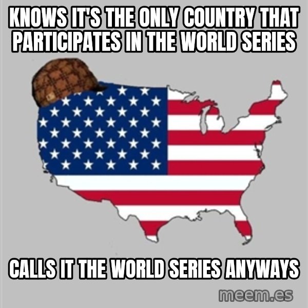 Scumbag America2 meme: KNows it's the only country that participates in the World Series / Calls it the World series anyways