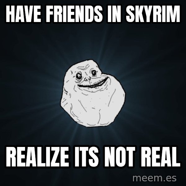 Forever Alone meme: Have friends in skyrim / realize its not real