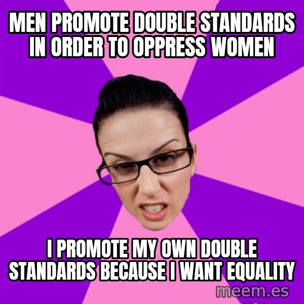 Privilege Denying Feminist meme: men promote double standards in order to oppress women / i promote my own double standards because I want equality
