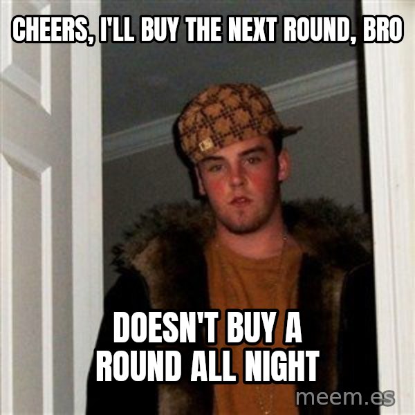 Scumbag Steve meme: cheers, i'll buy the next round, bro / doesn't buy a round all night