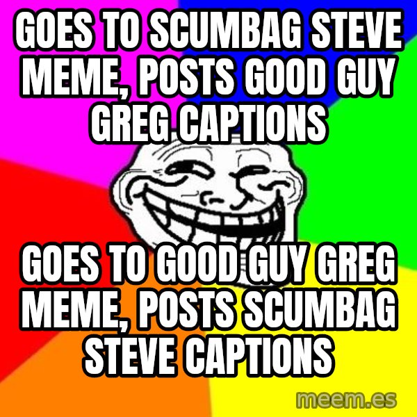Trollface meme: goes to scumbag steve meme, posts good guy greg captions / goes to good guy greg meme, posts scumbag steve captions