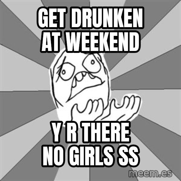 Whyyy??? meme: get drunken at weekend / y r there no girls ß