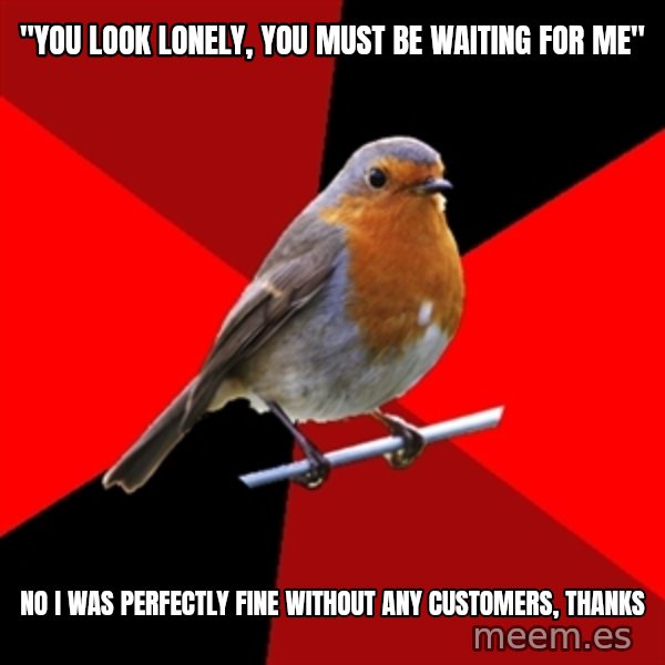 Retail Robin meme: "You look lonely, you must be waiting for me" / no i was perfectly fine without any customers, thanks