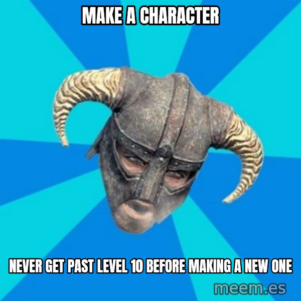 skyrim stan meme: MAKE A CHARACTER / NEVER GET PAST LEVEL 10 BEFORE MAKING A NEW ONE