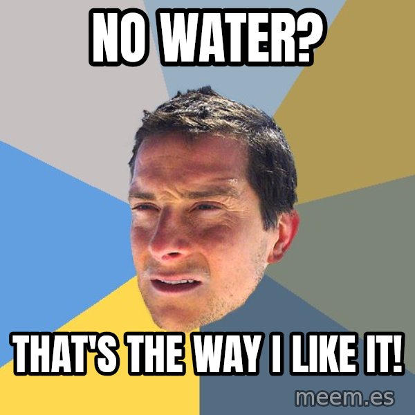 Bear Grylls meme: no water? / that's the way i like it!