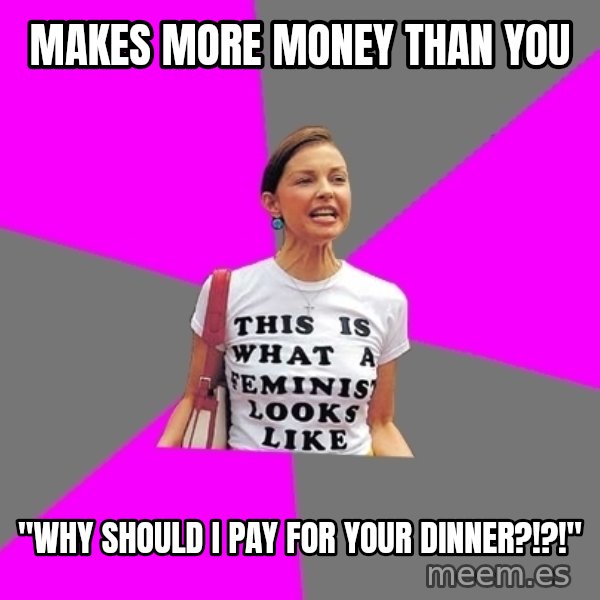 Feminist Cunt meme: Makes more money than you / "WHY SHOULD I PAY FOR YOUR DINNER?!?!"