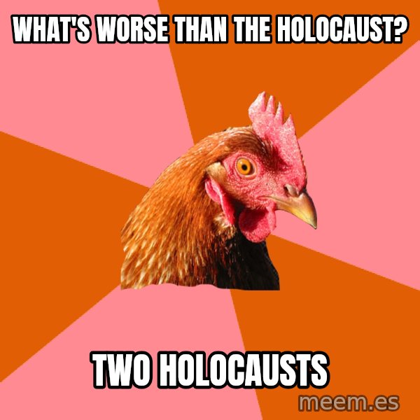 Anti Joke Chicken meme: what's worse than the holocaust? / Two holocausts