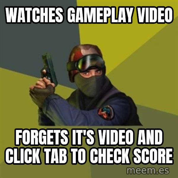 Counter Strike meme: Watches gameplay video / forgets it's video and click tab to check score