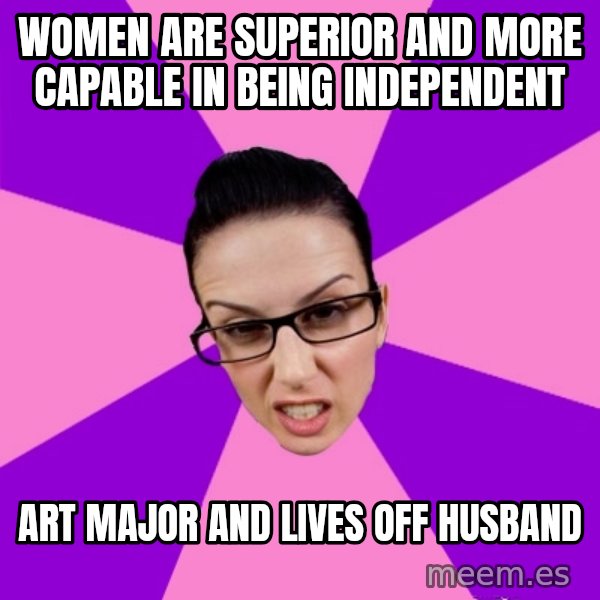 Privilege Denying Feminist meme: Women are SUPERIOR and more capable in being independent / art major and lives off husband