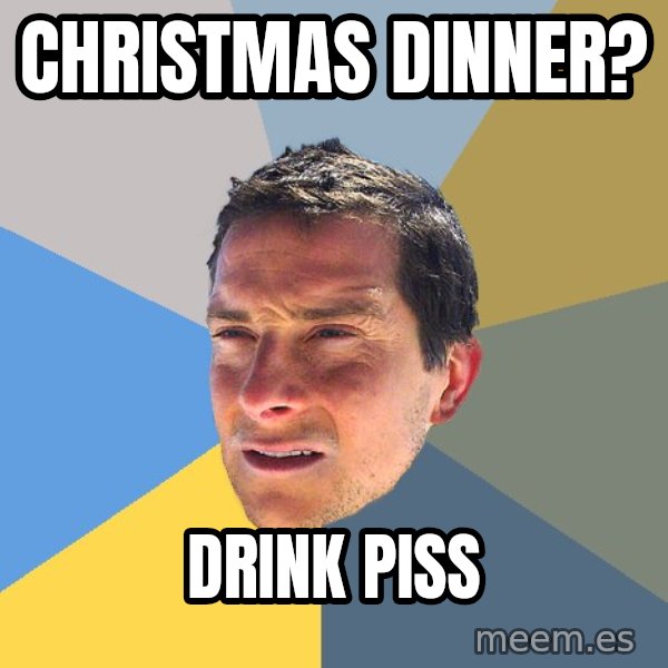 Bear Grylls meme: Christmas dinner? / drink piss
