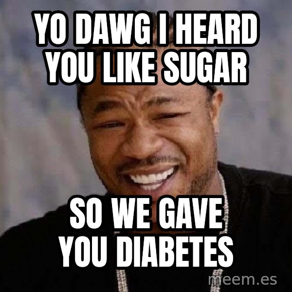 Yo Dawg meme: yo dawg i heard you like sugar / so we gave you diabetes