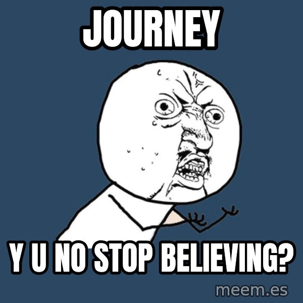 Y U No meme: journey / y u no stop believing?