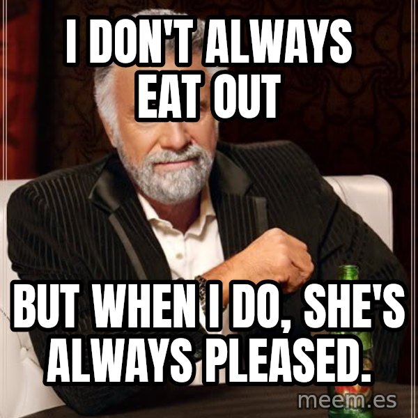 The Most Interesting Man In The World meme: I don't always eat out / but when i do, she's always pleased.