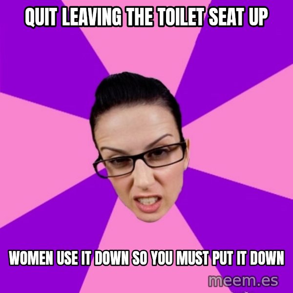 Privilege Denying Feminist meme: quit leaving the toilet seat up / women use it down so you must put it down
