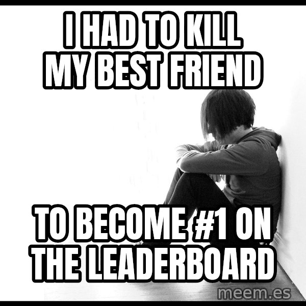 First World Problems meme: i had to kill my best friend / to become #1 on the leaderboard