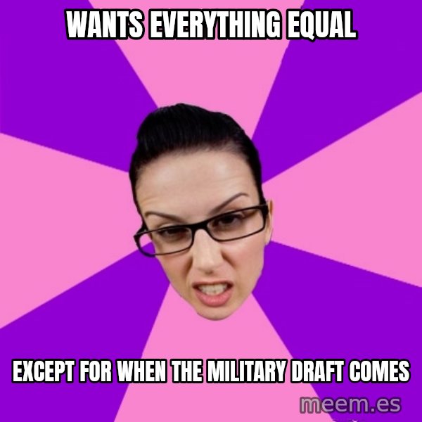 Privilege Denying Feminist meme: wants Everything Equal / Except for when the military  draft comes