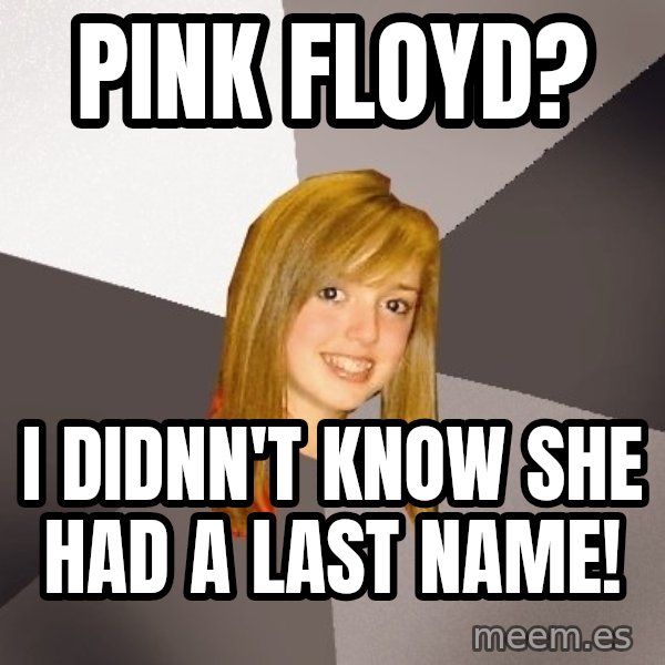 Musically Oblivious 8th Grader meme: Pink Floyd? / I didnn't know she had a last name!