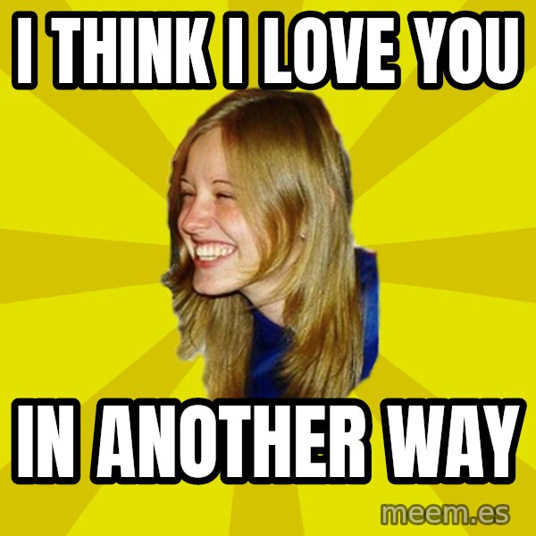 Trologirl meme: I think i love you / in another way