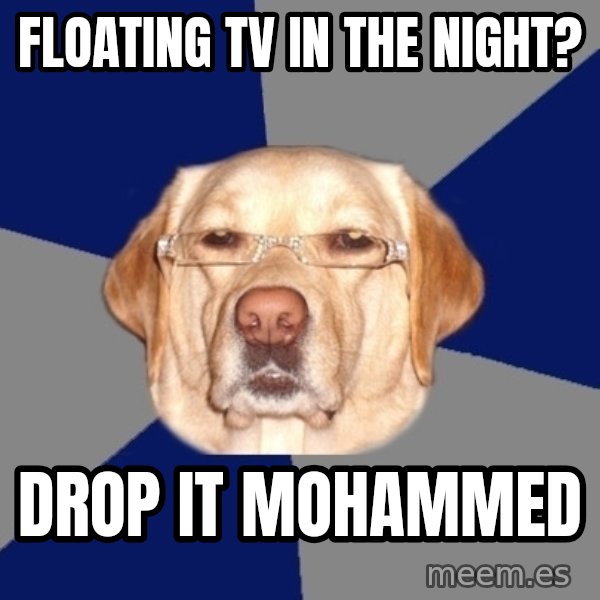 Racist Dog meme: floating tv in the night? / drop it mohammed