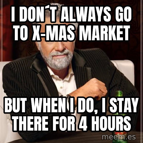 The Most Interesting Man In The World meme: i don´t always go to x-mas market / but when i do, i stay there for 4 hours