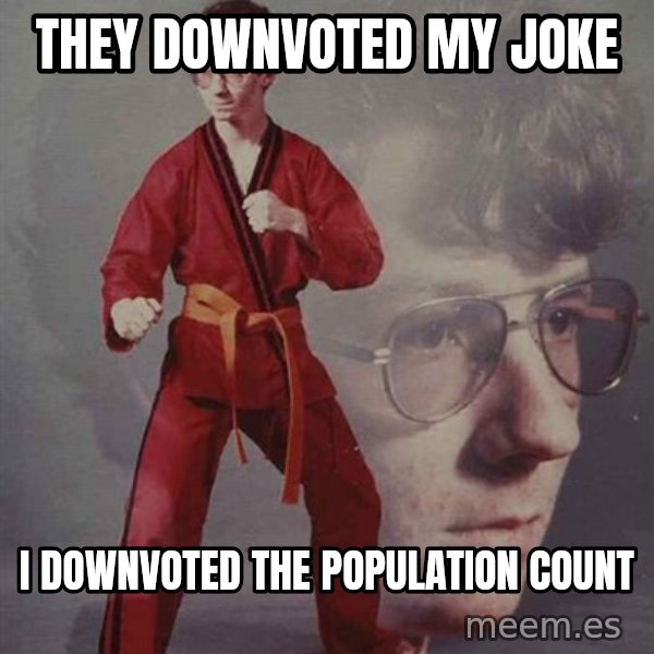 PTSD Karate Kyle meme: they downvoted my joke / i downvoted the population count